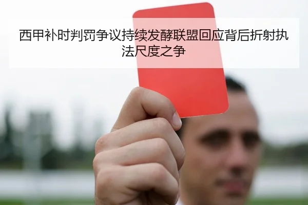 西甲补时判罚争议持续发酵联盟回应背后折射执法尺度之争
