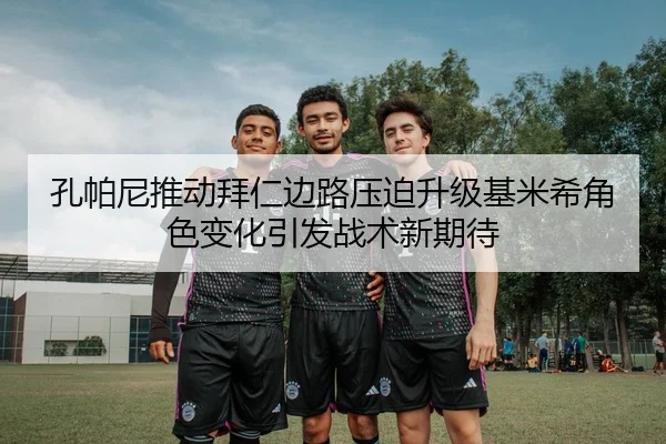 孔帕尼推动拜仁边路压迫升级基米希角色变化引发战术新期待